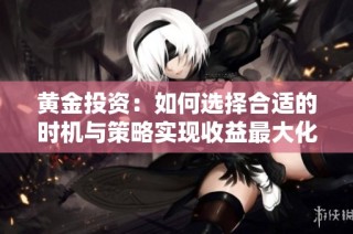 黄金投资：如何选择合适的时机与策略实现收益最大化