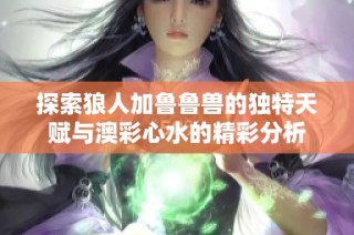 探索狼人加鲁鲁兽的独特天赋与澳彩心水的精彩分析