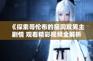 《探索哥伦布的窑洞双男主剧情 观看精彩视频全解析》