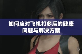 如何应对飞机打多后的健康问题与解决方案