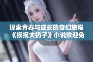 探索青春与成长的奇幻旅程《摸摸大扔子》小说欢迎免费阅读