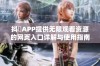 抖抈APP提供无限观看资源的网页入口详解与使用指南