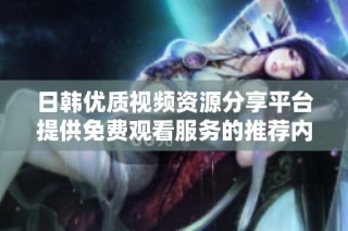 日韩优质视频资源分享平台提供免费观看服务的推荐内容