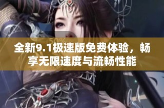 全新9.1极速版免费体验，畅享无限速度与流畅性能