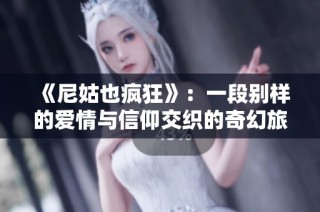 《尼姑也疯狂》：一段别样的爱情与信仰交织的奇幻旅程