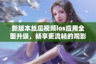 新版本丝瓜视频ios应用全面升级，畅享更流畅的观影体验