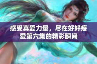 感受真爱力量，尽在好好疼爱第六集的精彩瞬间