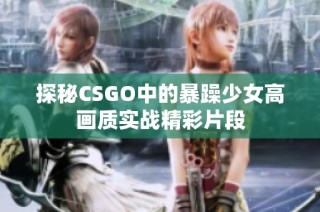 探秘CSGO中的暴躁少女高画质实战精彩片段