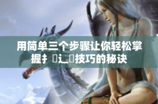 用简单三个步骤让你轻松掌握扌喿辶畐技巧的秘诀