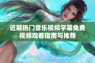 近期热门音乐视频字幕免费视频观看指南与推荐
