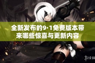 全新发布的9·1免费版本带来哪些惊喜与更新内容