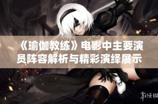 《瑜伽教练》电影中主要演员阵容解析与精彩演绎展示