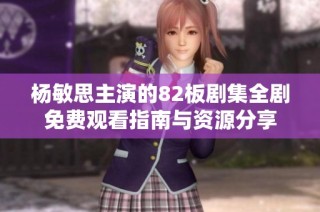 杨敏思主演的82板剧集全剧免费观看指南与资源分享