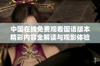 中国在线免费观看国语版本精彩内容全解读与观影体验分享