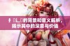 扌喿辶畐的背景和意义解析，揭示其中的深意与价值