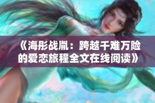 《海彤战胤：跨越千难万险的爱恋旅程全文在线阅读》