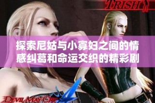 探索尼姑与小寡妇之间的情感纠葛和命运交织的精彩剧情