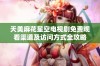 天美麻花星空电视剧免费观看渠道及访问方式全攻略