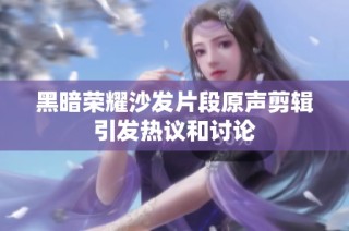 黑暗荣耀沙发片段原声剪辑引发热议和讨论