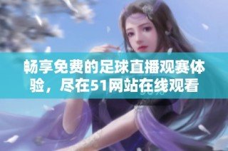 畅享免费的足球直播观赛体验，尽在51网站在线观看