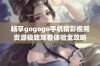 畅享gogogo手机精彩视频资源极致观看体验全攻略
