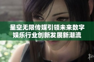 星空无限传媒引领未来数字娱乐行业创新发展新潮流
