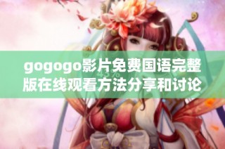 gogogo影片免费国语完整版在线观看方法分享和讨论
