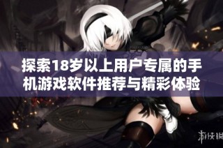探索18岁以上用户专属的手机游戏软件推荐与精彩体验