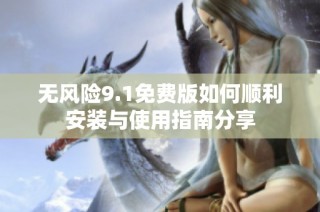 无风险9.1免费版如何顺利安装与使用指南分享