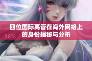 四位国际高管在海外网络上的身份揭秘与分析