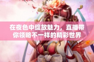在夜色中绽放魅力，直播带你领略不一样的精彩世界