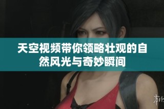 天空视频带你领略壮观的自然风光与奇妙瞬间