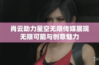 肖云助力星空无限传媒展现无限可能与创意魅力