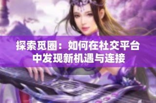探索觅圈：如何在社交平台中发现新机遇与连接