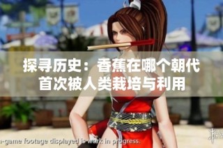 探寻历史：香蕉在哪个朝代首次被人类栽培与利用