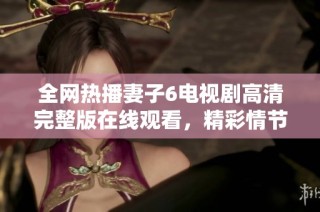 全网热播妻子6电视剧高清完整版在线观看，精彩情节不容错过