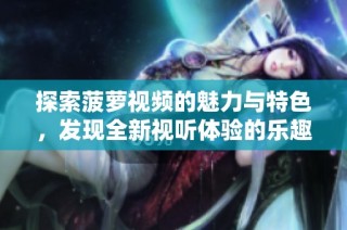 探索菠萝视频的魅力与特色，发现全新视听体验的乐趣