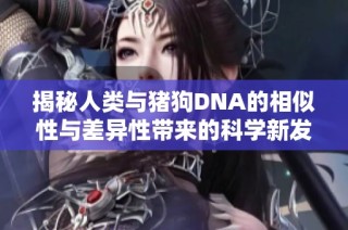 揭秘人类与猪狗DNA的相似性与差异性带来的科学新发现