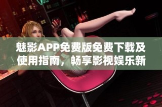 魅影APP免费版免费下载及使用指南，畅享影视娱乐新体验