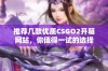 推荐几款优质CSGO2开箱网站，你值得一试的选择