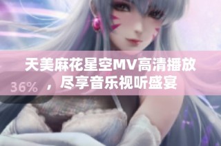 天美麻花星空MV高清播放，尽享音乐视听盛宴