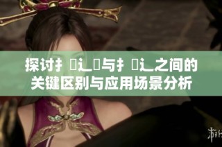 探讨扌喿辶畑与扌喿辶之间的关键区别与应用场景分析