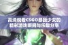 高清观看CSGO暴躁少女的精彩游戏瞬间与乐趣分享
