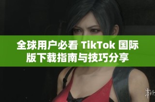 全球用户必看 TikTok 国际版下载指南与技巧分享