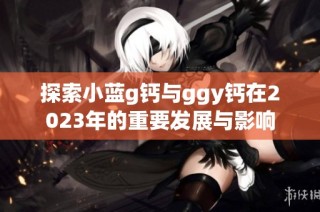 探索小蓝g钙与ggy钙在2023年的重要发展与影响