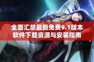 全面汇总最新免费9.1版本软件下载资源与安装指南