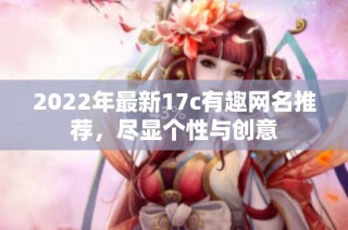 2022年最新17c有趣网名推荐，尽显个性与创意