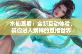 水仙直播：全新互动体验，带你进入别样的直播世界