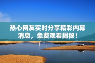 热心网友实时分享精彩内幕消息，免费观看揭秘！
