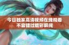 今日独家高清视频在线观看不容错过精彩瞬间